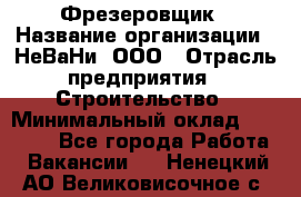 Фрезеровщик › Название организации ­ НеВаНи, ООО › Отрасль предприятия ­ Строительство › Минимальный оклад ­ 60 000 - Все города Работа » Вакансии   . Ненецкий АО,Великовисочное с.